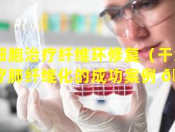 干细胞治疗纤维环修复（干细胞治疗肺纤维化的成功案例 🐛 ）